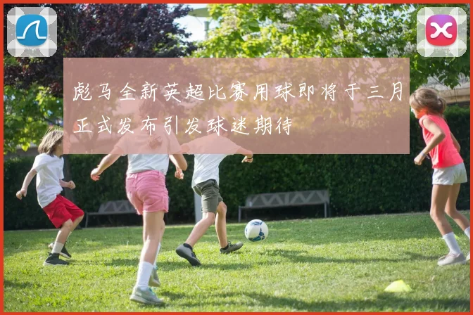 彪马全新英超比赛用球即将于三月正式发布引发球迷期待