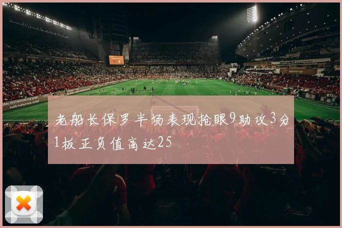 老船长保罗半场表现抢眼9助攻3分1板正负值高达25