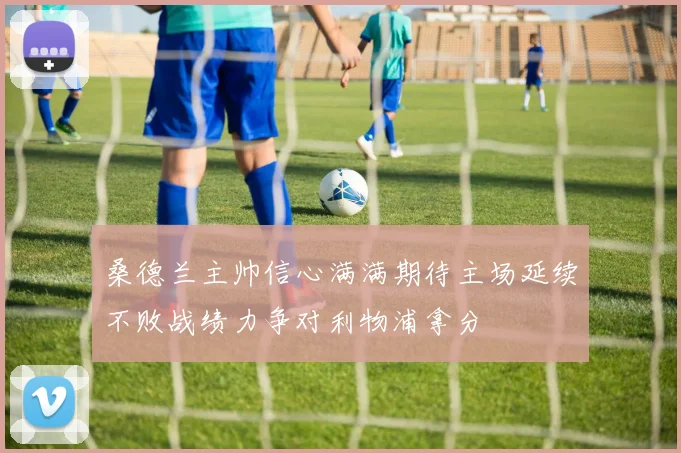 桑德兰主帅信心满满期待主场延续不败战绩力争对利物浦拿分