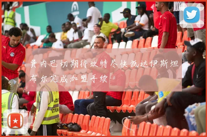 费内巴切期待坎特尽快抵达伊斯坦布尔完成加盟手续