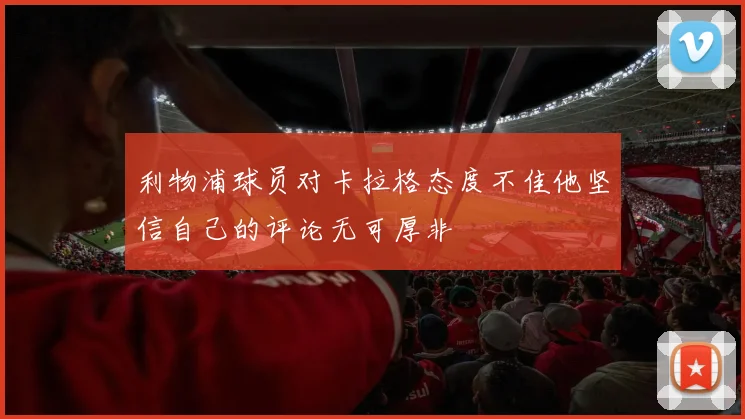 利物浦球员对卡拉格态度不佳他坚信自己的评论无可厚非