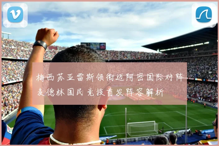 梅西苏亚雷斯领衔迈阿密国际对阵麦德林国民竞技首发阵容解析