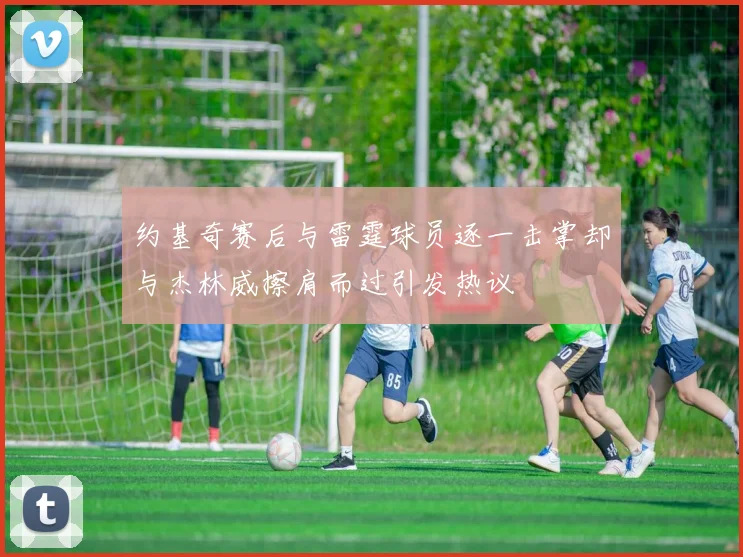 约基奇赛后与雷霆球员逐一击掌却与杰林威擦肩而过引发热议
