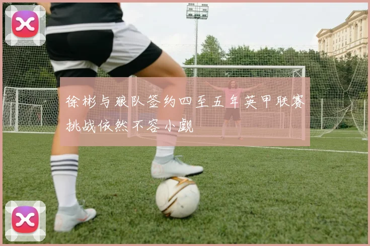 徐彬与狼队签约四至五年英甲联赛挑战依然不容小觑