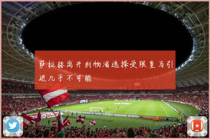 萨拉赫离开利物浦选择受限皇马引进几乎不可能