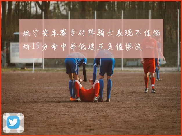 坎宁安本赛季对阵骑士表现不佳场均19分命中率低迷正负值惨淡