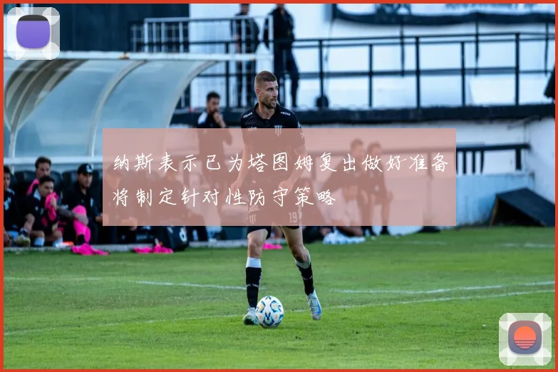 纳斯表示已为塔图姆复出做好准备将制定针对性防守策略