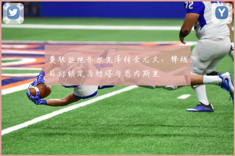 曼联拒绝齐尔克泽转会尤文，锋线目标锁定马特塔与恩内斯里