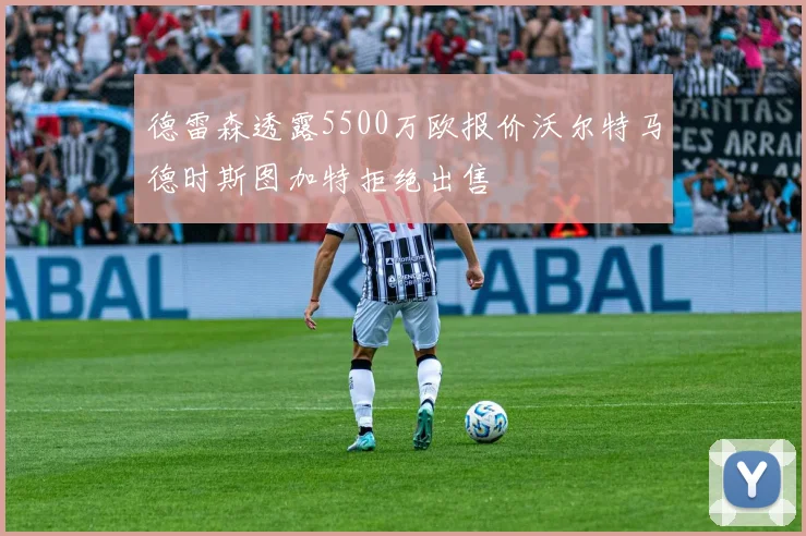 德雷森透露5500万欧报价沃尔特马德时斯图加特拒绝出售