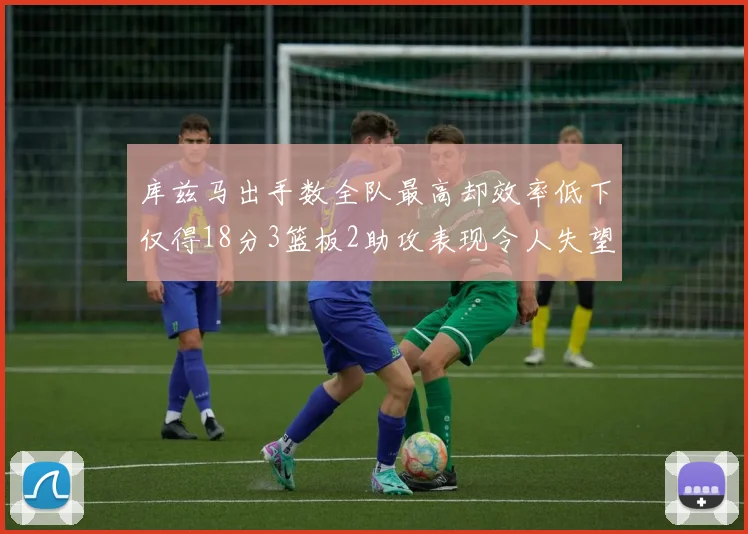 库兹马出手数全队最高却效率低下仅得18分3篮板2助攻表现令人失望