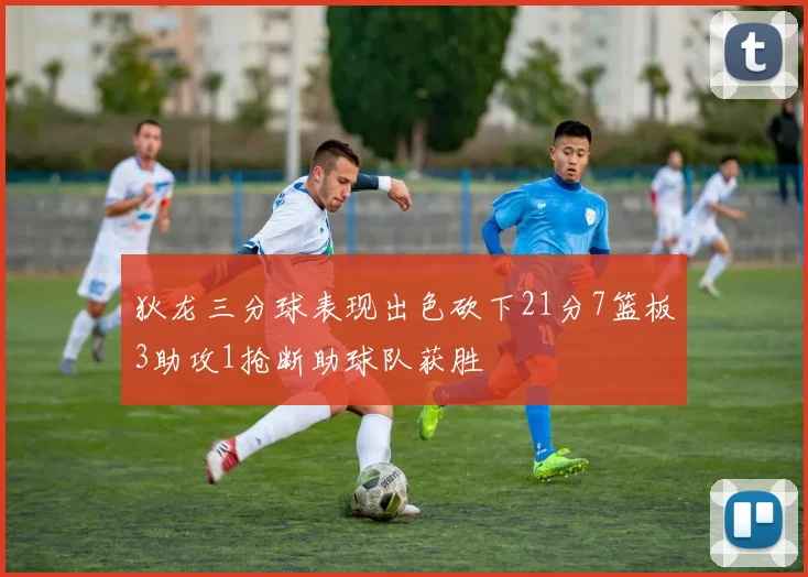 狄龙三分球表现出色砍下21分7篮板3助攻1抢断助球队获胜
