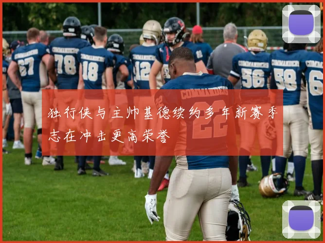 独行侠与主帅基德续约多年新赛季志在冲击更高荣誉