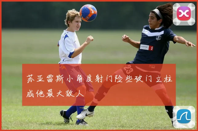 苏亚雷斯小角度射门险些破门立柱成他最大敌人