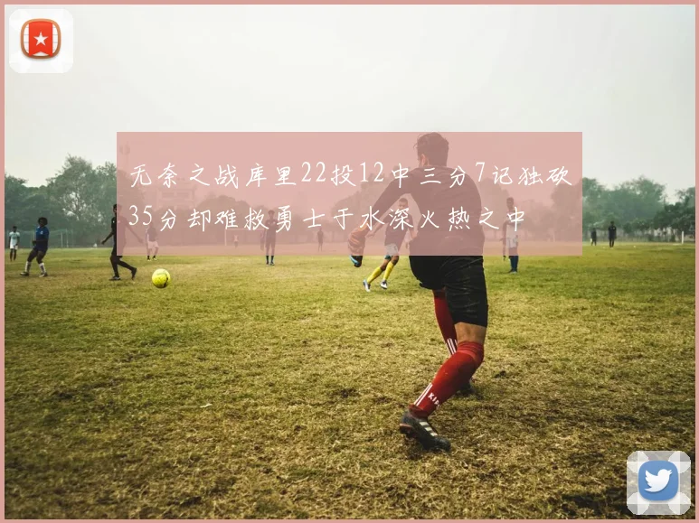 无奈之战库里22投12中三分7记独砍35分却难救勇士于水深火热之中