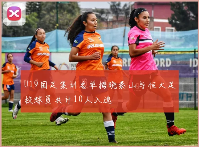 U19国足集训名单揭晓泰山与恒大足校球员共计10人入选