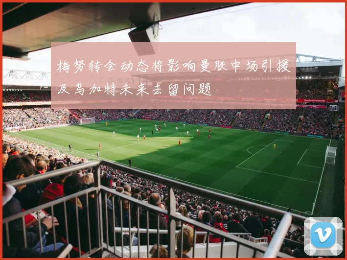 梅努转会动态将影响曼联中场引援及乌加特未来去留问题