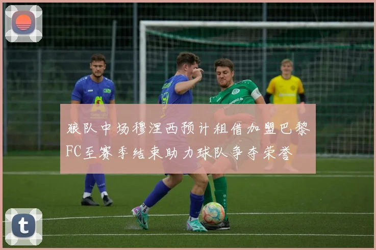 狼队中场穆涅西预计租借加盟巴黎FC至赛季结束助力球队争夺荣誉