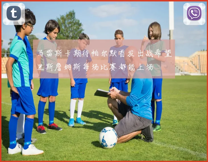 马雷斯卡期待帕尔默首发出战希望里斯詹姆斯每场比赛都能上场