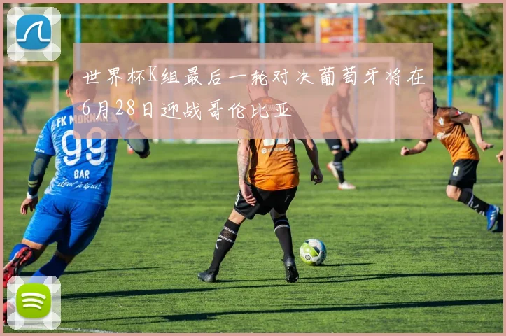 世界杯K组最后一轮对决葡萄牙将在6月28日迎战哥伦比亚