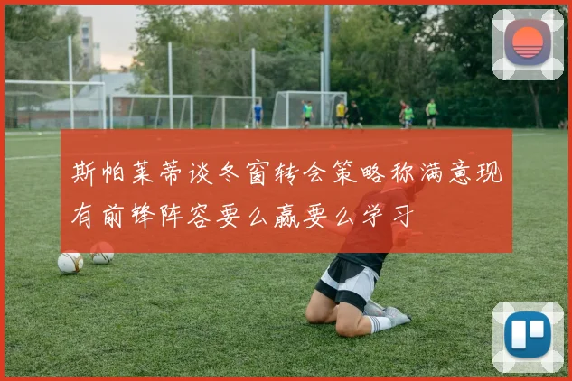 斯帕莱蒂谈冬窗转会策略称满意现有前锋阵容要么赢要么学习