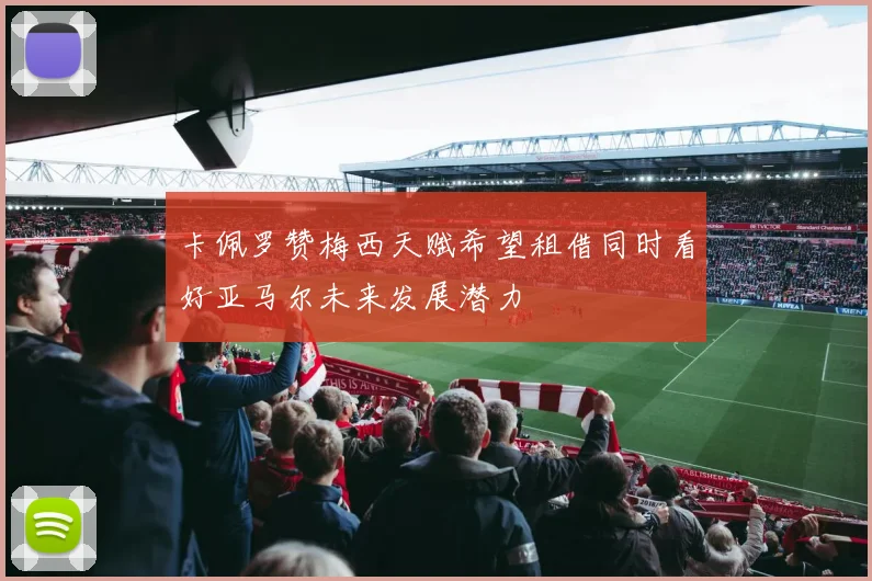 卡佩罗赞梅西天赋希望租借同时看好亚马尔未来发展潜力