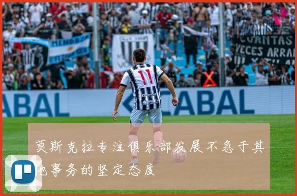 莫斯克拉专注俱乐部发展不急于其他事务的坚定态度