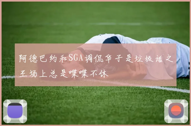 阿德巴约和SGA调侃华子是垃圾话之王场上总是喋喋不休