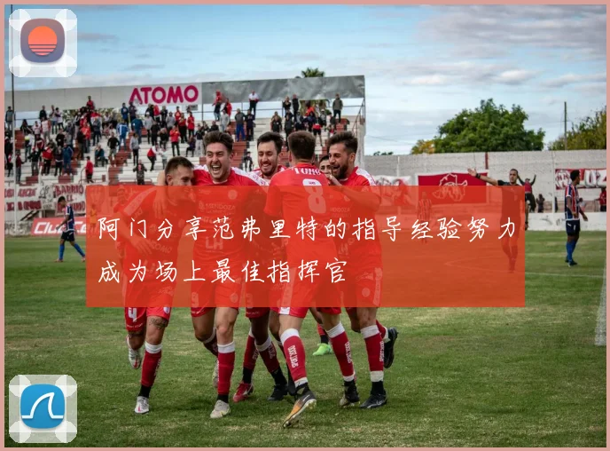 阿门分享范弗里特的指导经验努力成为场上最佳指挥官