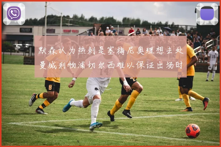 默森认为热刺是塞梅尼奥理想去处曼城利物浦切尔西难以保证出场时间