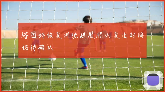 塔图姆恢复训练进展顺利复出时间仍待确认