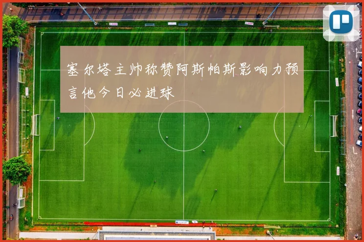塞尔塔主帅称赞阿斯帕斯影响力预言他今日必进球