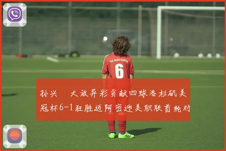 孙兴慜大放异彩贡献四球洛杉矶美冠杯6-1狂胜迈阿密迎美职联首轮对决