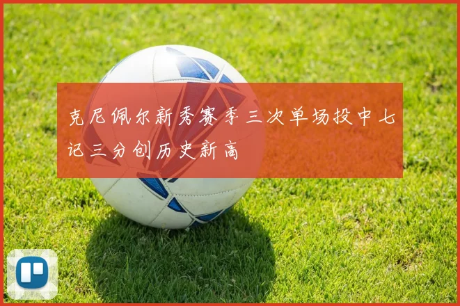 克尼佩尔新秀赛季三次单场投中七记三分创历史新高