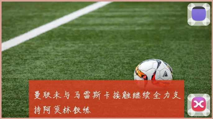 曼联未与马雷斯卡接触继续全力支持阿莫林教练
