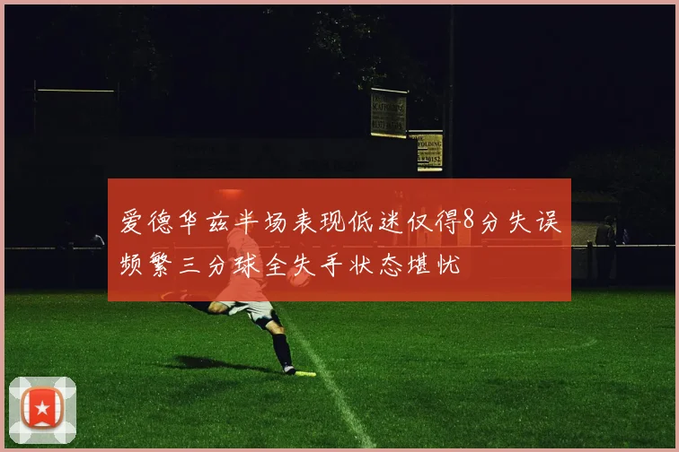 爱德华兹半场表现低迷仅得8分失误频繁三分球全失手状态堪忧