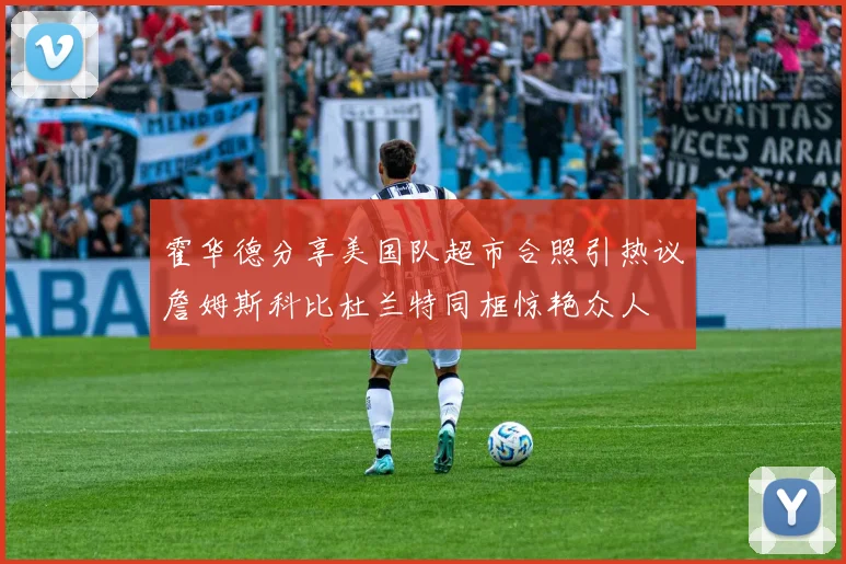 霍华德分享美国队超市合照引热议詹姆斯科比杜兰特同框惊艳众人