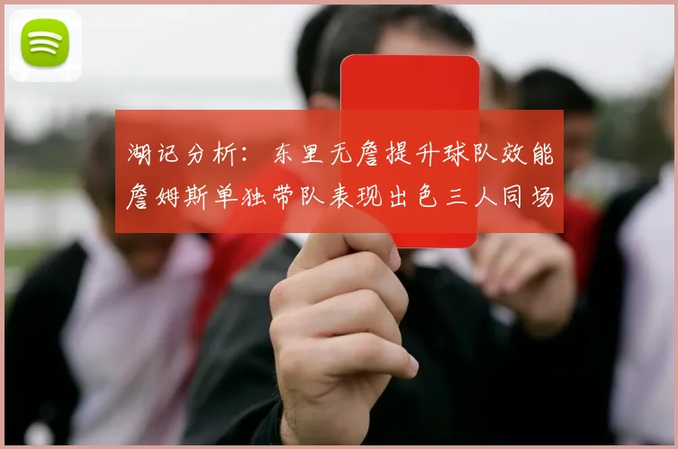 湖记分析：东里无詹提升球队效能詹姆斯单独带队表现出色三人同场反而下滑