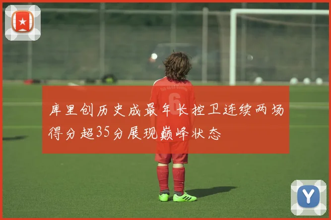 库里创历史成最年长控卫连续两场得分超35分展现巅峰状态